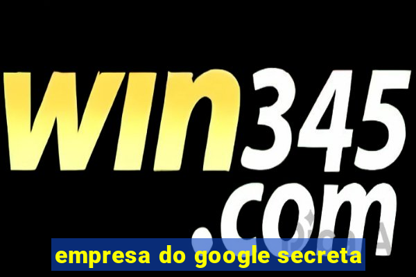 empresa do google secreta